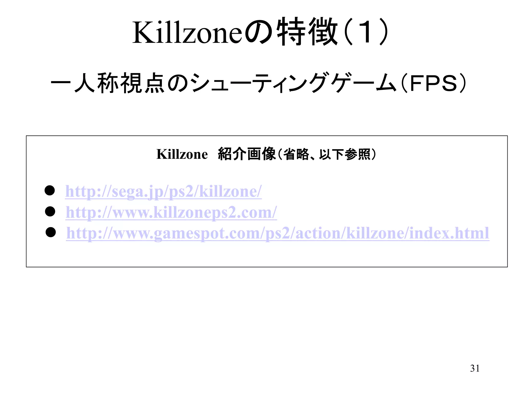31
Killzoneの特徴（１）
一人称視点のシューティングゲーム（ＦＰＳ）
Killzone 紹介画像（省略、以下参照）
 http://sega.jp/ps2/killzone/
 http://www.killzoneps2.com/
 http://www.gamespot.com/ps2/action/killzone/index.html
 