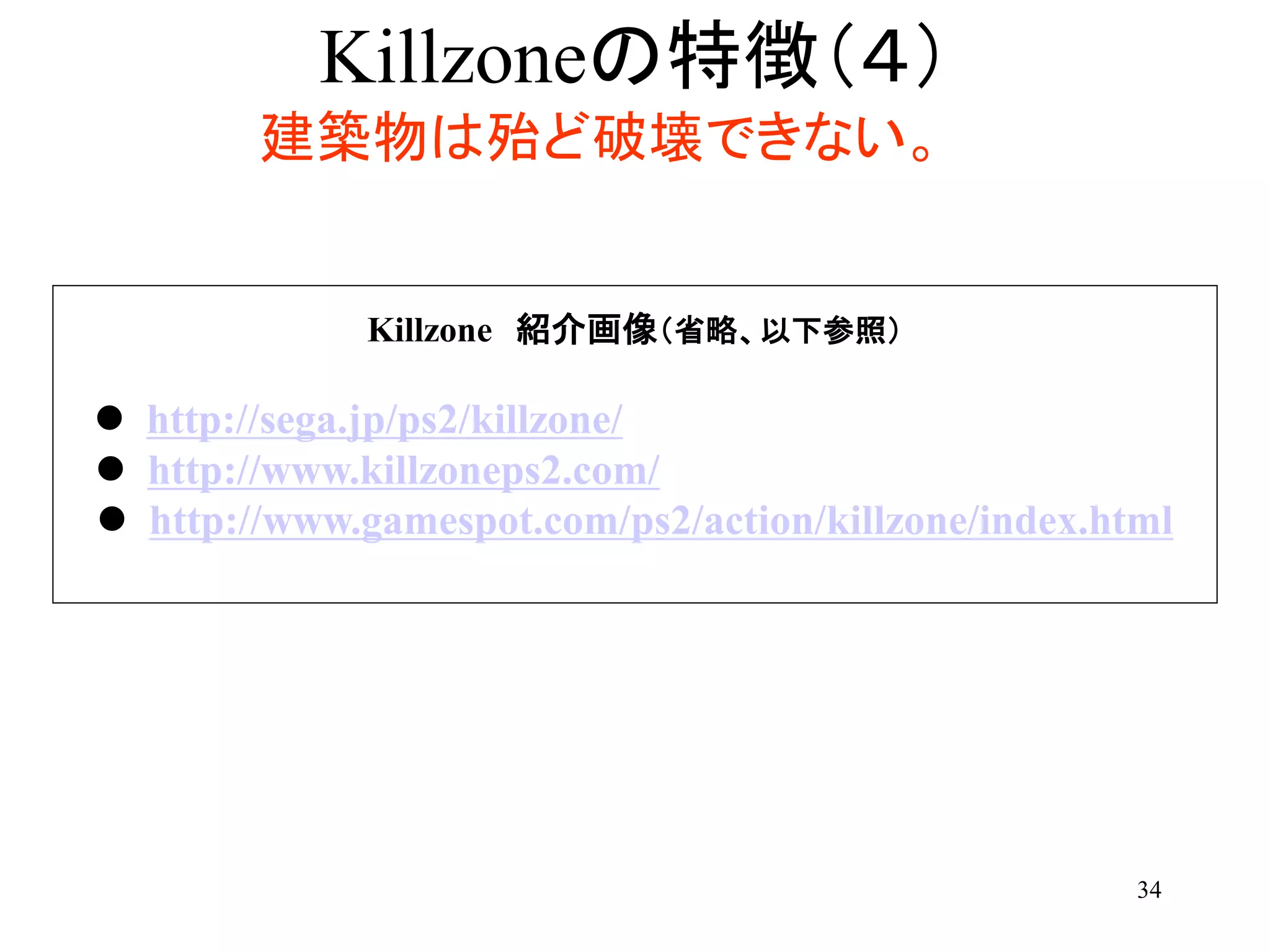 34
Killzoneの特徴（４）
建築物は殆ど破壊できない。
Killzone 紹介画像（省略、以下参照）
 http://sega.jp/ps2/killzone/
 http://www.killzoneps2.com/
 http://www.gamespot.com/ps2/action/killzone/index.html
 