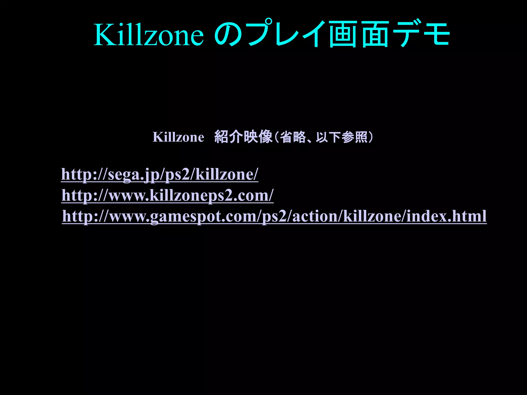 36
Killzone のプレイ画面デモ
Killzone 紹介映像（省略、以下参照）
 http://sega.jp/ps2/killzone/
 http://www.killzoneps2.com/
 http://www.gamespot.com/ps2/action/killzone/index.html
 