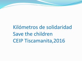 Kilómetros de solidaridad
Save the children
CEIP Tiscamanita,2016
 