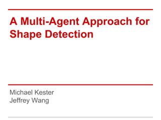 A Multi-Agent Approach for
Shape Detection
Michael Kester
Jeffrey Wang
 