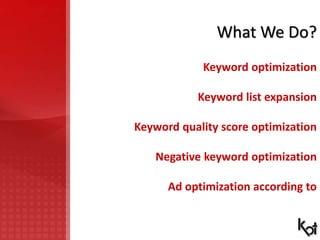What We Do?
Keyword optimization
Keyword list expansion
Keyword quality score optimization
Negative keyword optimization
A...