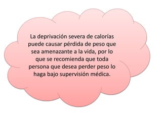 La deprivación severa de calorías
puede causar pérdida de peso que
sea amenazante a la vida, por lo
que se recomienda que toda
persona que desea perder peso lo
haga bajo supervisión médica.
 