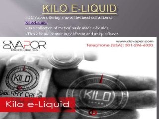 DC Vapor offering one of the finest collection of
KiloeLiquid.
Its a collection of meticulously made e-liquids.
This e liquid containing different and unique flavor.
Now available with Premium quality.
 
