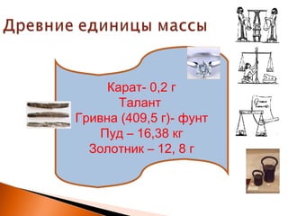 Карат- 0,2 г
Талант
Гривна (409,5 г)- фунт
Пуд – 16,38 кг
Золотник – 12, 8 г
 