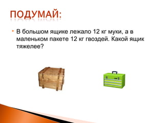  В большом ящике лежало 12 кг муки, а в
маленьком пакете 12 кг гвоздей. Какой ящик
тяжелее?
 