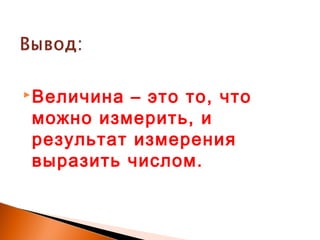 Величина – это то, что
можно измерить, и
результат измерения
выразить числом.
 