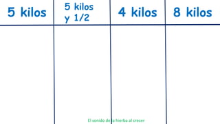 5 kilos
5 kilos
y 1/2 4 kilos 8 kilos
El sonido de la hierba al crecer
 