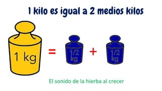 El sonido de la hierba al crecer
= +
1 kilo es igual a 2 medios kilos
 