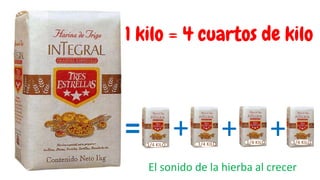 = + ++1/4 KILO 1/4 KILO 1/4 KILO 1/4 KILO
El sonido de la hierba al crecer
1 kilo = 4 cuartos de kilo
 