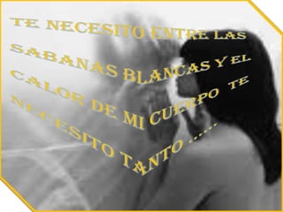 TE NECESITO ENTRE LASSABANAS BLANCAS Y ELCALOR DE MI CUERPO  TENECESITO TANTO ……
