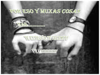 POR ESO Y MUXAS COSAS MAS ………….TE EXTRAÑO,TE NECESITOY TE AMOOOOOOOOOOO