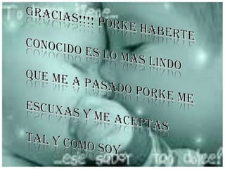 GRACIAS!!!! PORKE HABERTECONOCIDO ES LO MAS LINDO QUE ME A PASADO PORKE ME ESCUXAS Y ME ACEPTASTAL Y COMO SOY  