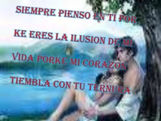 SIEMPRE PIENSO EN TI PORKE ERES LA ILUSION DE MIVIDA PORKE MI CORAZON TIEMBLA CON TU TERNURA