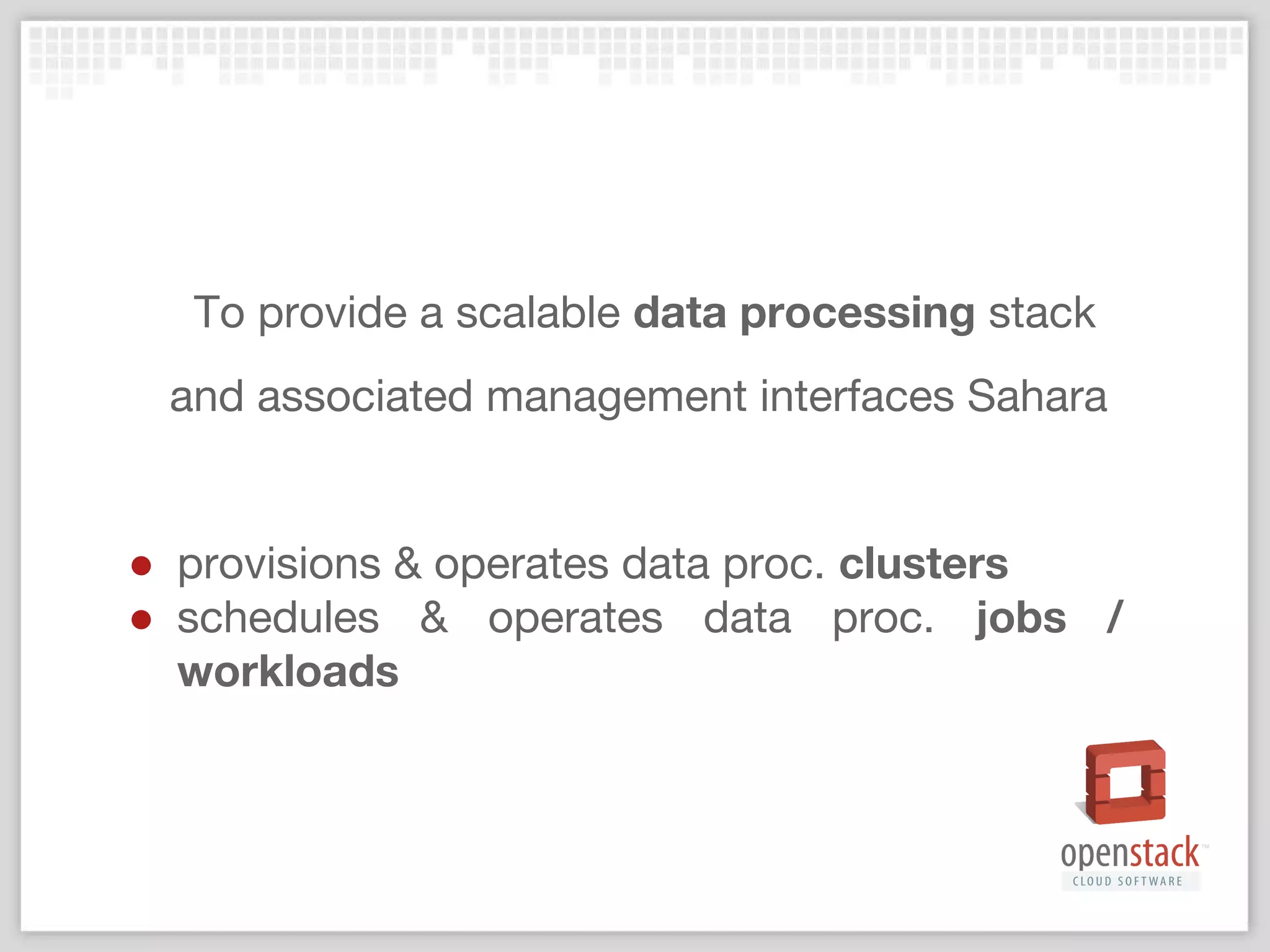 To provide a scalable data processing stack
and associated management interfaces Sahara
● provisions & operates data proc. clusters
● schedules & operates data proc. jobs /
workloads