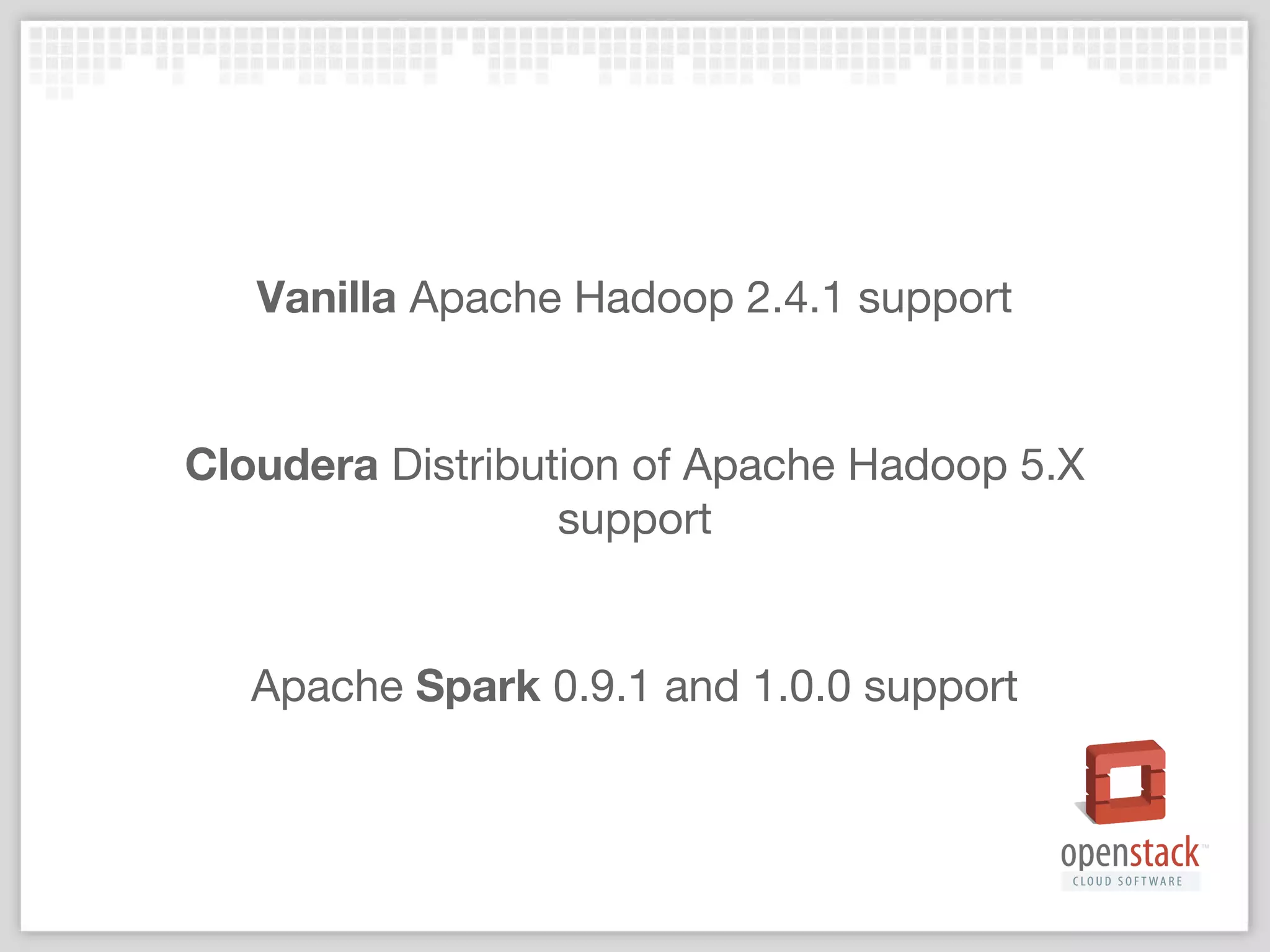 Vanilla Apache Hadoop 2.4.1 support
Cloudera Distribution of Apache Hadoop 5.X
support
Apache Spark 0.9.1 and 1.0.0 support