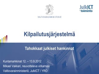Kilpailutusjärjestelmä

                 Tahokkaat julkiset hankinnat

Kuntamarkkinat 12. – 13.9.2012
Mikael Vakkari, neuvotteleva virkamies
Valtiovarainministeriö, JulkICT / YRO
 