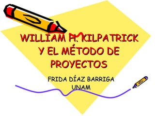 WILLIAM H. KILPATRICK Y EL MÉTODO DE PROYECTOS FRIDA DÍAZ BARRIGA UNAM 