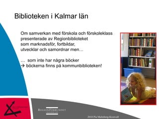 Biblioteken i Kalmar län Om samverkan med förskola och förskoleklass presenterade av Regionbiblioteket som marknadsför, fortbildar,  utvecklar och samordnar men…  …  som inte har några böcker    böckerna finns på kommunbiblioteken! 