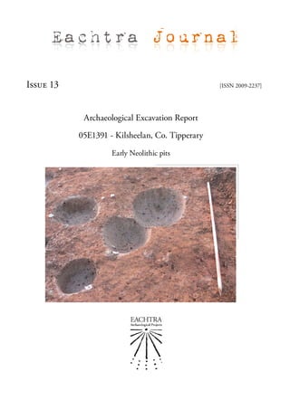 Eachtra Journal

Issue 13                                         [ISSN 2009-2237]




            Archaeological Excavation Report

           05E1391 - Kilsheelan, Co. Tipperary

                    Early Neolithic pits
 