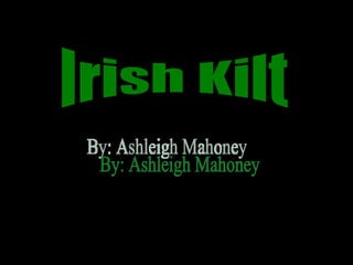 Irish Kilt By: Ashleigh Mahoney 