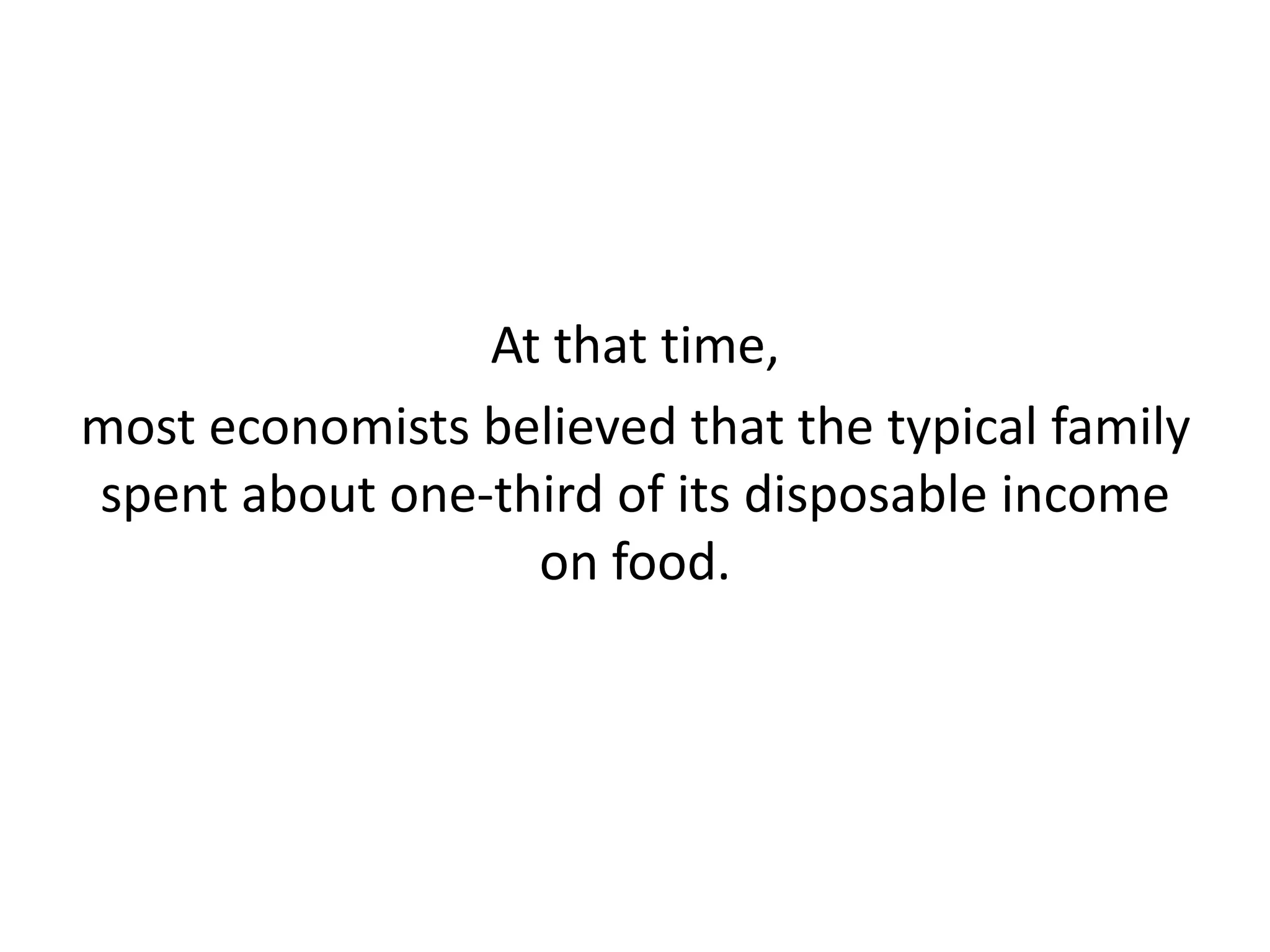 At that time,
most economists believed that the typical family
spent about one-third of its disposable income
on food.
 