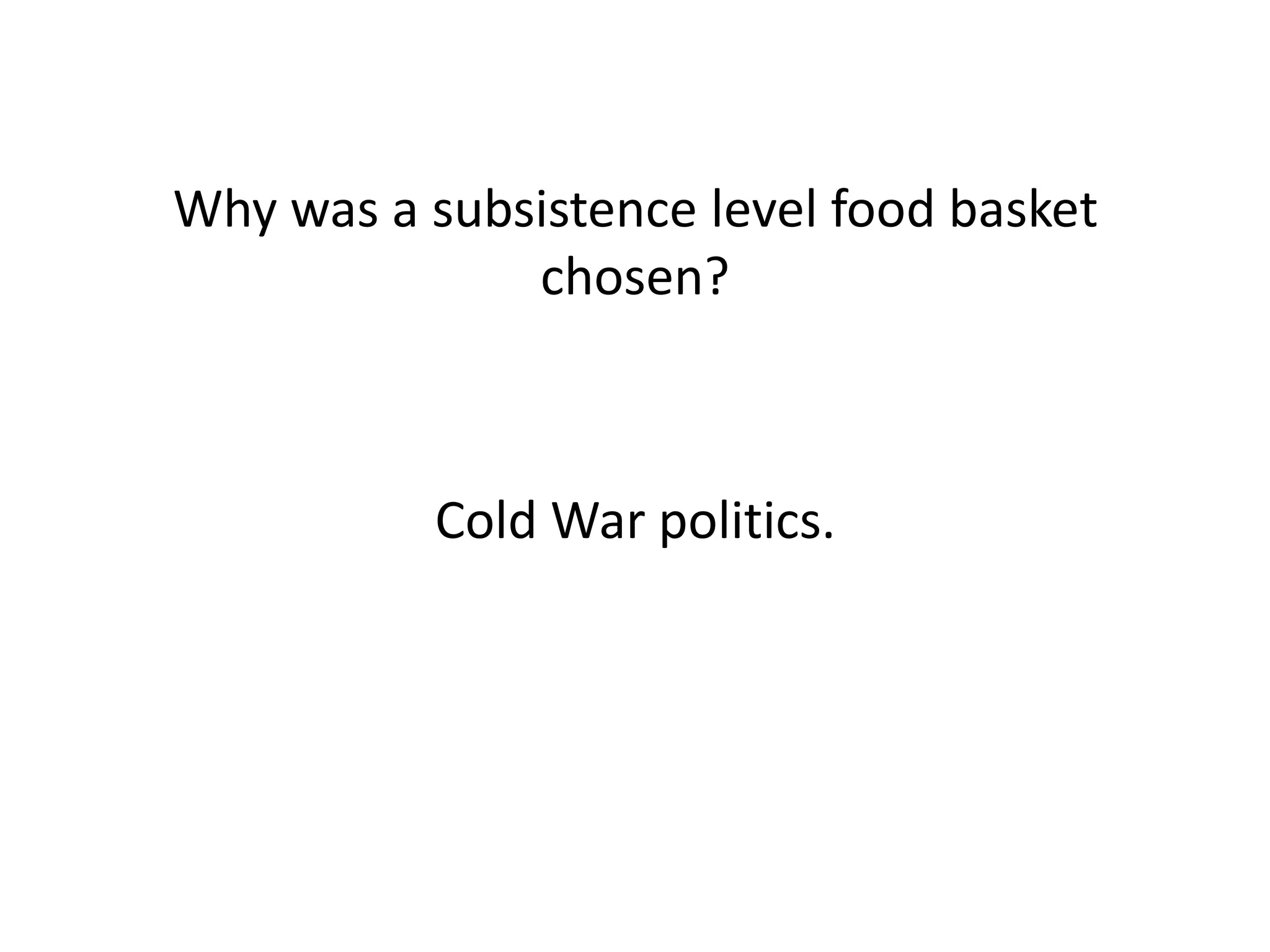 Why was a subsistence level food basket
chosen?
Cold War politics.
 