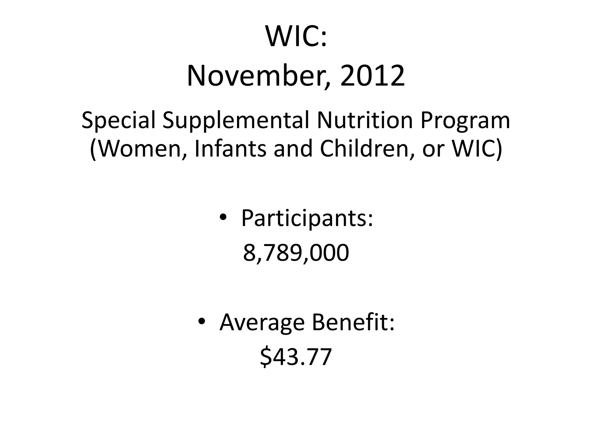 WIC:
November, 2012
Special Supplemental Nutrition Program
(Women, Infants and Children, or WIC)
• Participants:
8,789,000
• Average Benefit:
$43.77
 