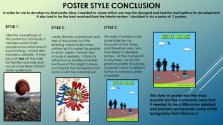 POSTER STYLE CONCLUSION
In order for me to develop my final poster idea, I needed to chose which one was the strongest and had the best options for development.
It also had to be the best received from the interim review. I decided to do a series of 2 posters
STYLE 1 :
I like the overall look of
this poster but obviously it
needed words to let
people know what area it
is promoting. I would also
include a website. It may
be a bit too off the wall
for families and kids and
would more likely attract
older audiences.
STYLE 2 :
I really like the overall look and
feel of this poster but the
lettering needs to be more
uniform so it is easier for people
to read. Again, I would also
include a website. I think it is
attractive to families and kids
because of the bright colours
but maybe the background of
rocks is a bit too washed out.
STYLE 3 :
This style of poster could
potentially be my
favourite of the three,
and therefore one I am
most likely to develop
further. At the moment it
is very basic, as an info
graphics poster should be,
however I want to refine it
further to create a series
of posters.
This style of poster was the most
popular but the comments were that
it needed to be a little more detailed
and perhaps incorporate some of the
typography from idea no.2
 