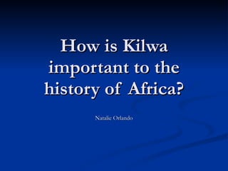 How is Kilwa important to the history of Africa? Natalie Orlando 