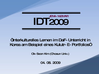 “ Interkulturelles Lernen im DaF-Unterricht in Korea am Beispiel eines Kulutr-E-Portfolios ” Ok-Seon Kim  (Chosun Univ.) 04. 08. 2009 JENA-WEIMAR IDT 2009 