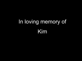 In loving memory of
       Kim
 