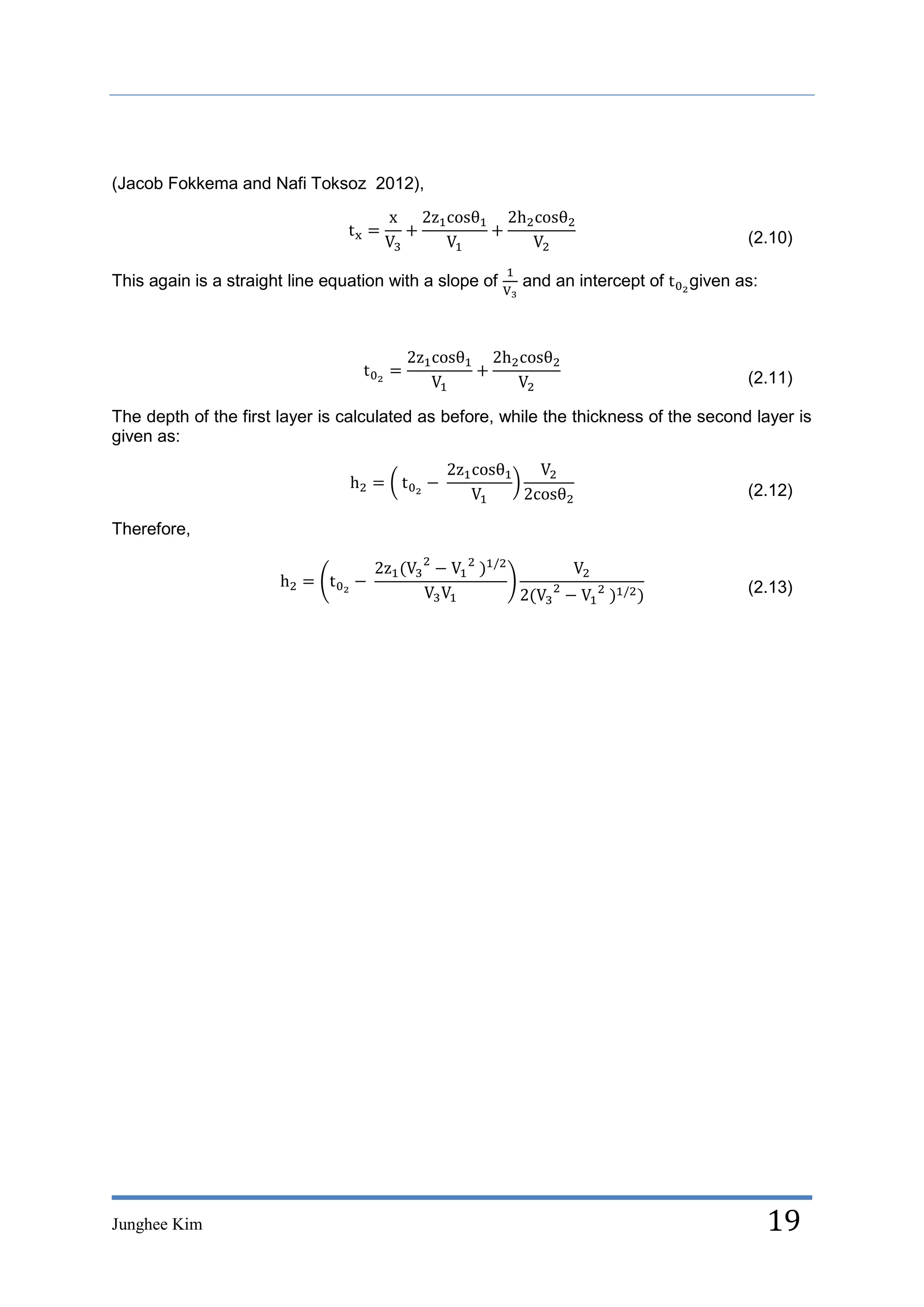 (Jacob Fokkema and Nafi Toksoz 2012),


                                                                                       (2.10)

This again is a straight line equation with a slope of   and an intercept of   given as:




                                                                                       (2.11)

The depth of the first layer is calculated as before, while the thickness of the second layer is
given as:


                                                                                       (2.12)

Therefore,


                                                                                       (2.13)




Junghee Kim                                                                                19
 