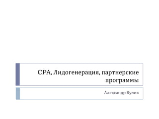 CPA, Лидогенерация, партнерские
программы
Александр Кулик
 