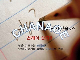 무엇이 문제였을까?
남을 이해하는 배려심과
남의 이야기를 들어줄 인내심의 부족
변해야 산다!!
 