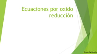 Ecuaciones por oxido
reducción

Kimberly Garcia

 