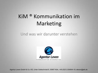 KiM ® Kommunikation im
Marketing
Und was wir darunter verstehen
Agentur Leven GmbH & Co. KG, Unter Goldschmied 6, 50667 Köln, +49 (0221) 934644-19, wleven@alh.de
 