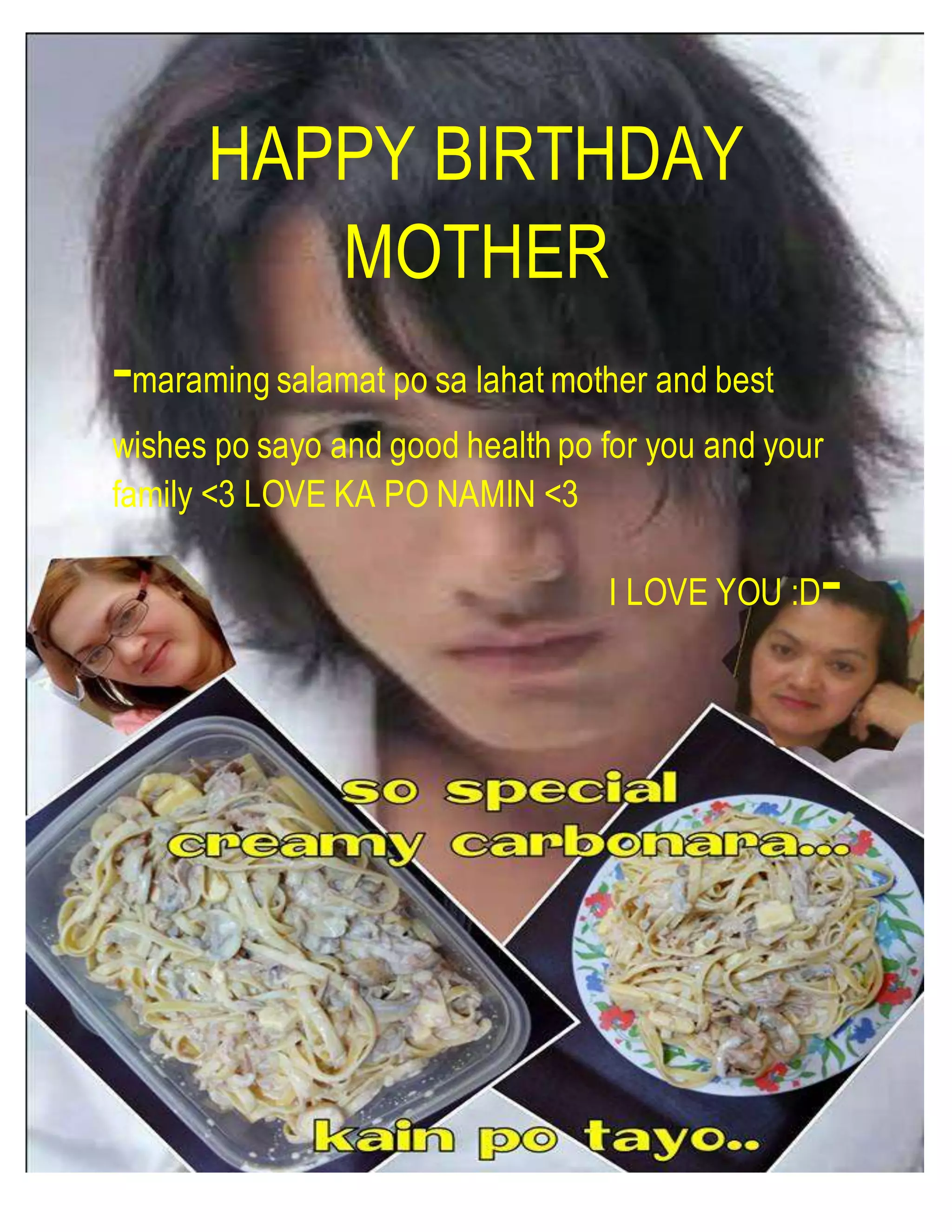 HAPPY BIRTHDAY
MOTHER
-maraming salamat po sa lahat mother and best
wishes po sayo and good health po for you and your
family <3 LOVE KA PO NAMIN <3
I LOVE YOU :D-