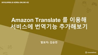 Amazon Translate 를 이용해
서비스에 번역기능 추가해보기
발표자: 김승연
 