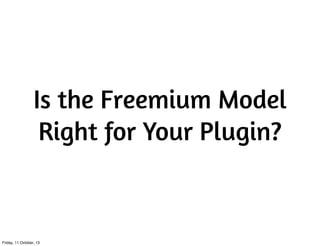 Is the Freemium Model
Right for Your Plugin?
Friday, 11 October, 13
 