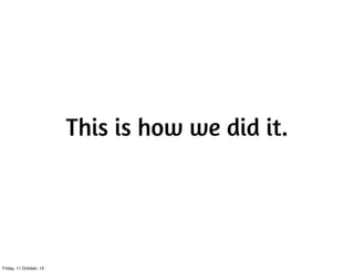 This is how we did it.
Friday, 11 October, 13
 