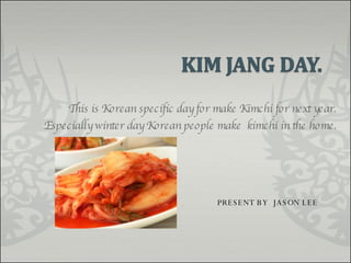 This is Korean specific day for make Kimchi for next year. Especially winter day Korean people make  kimchi in the home. PRESENT BY  JASON LEE 