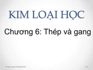 KIM LOẠI HỌC
Chương 6: Thép và gang
1
ThS Lương Thị Quỳnh Anh
 