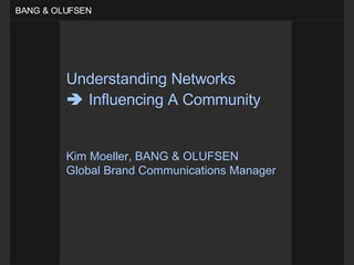 Understanding Networks    Influencing A Community   Kim Moeller, BANG & OLUFSEN Global Brand Communications Manager 