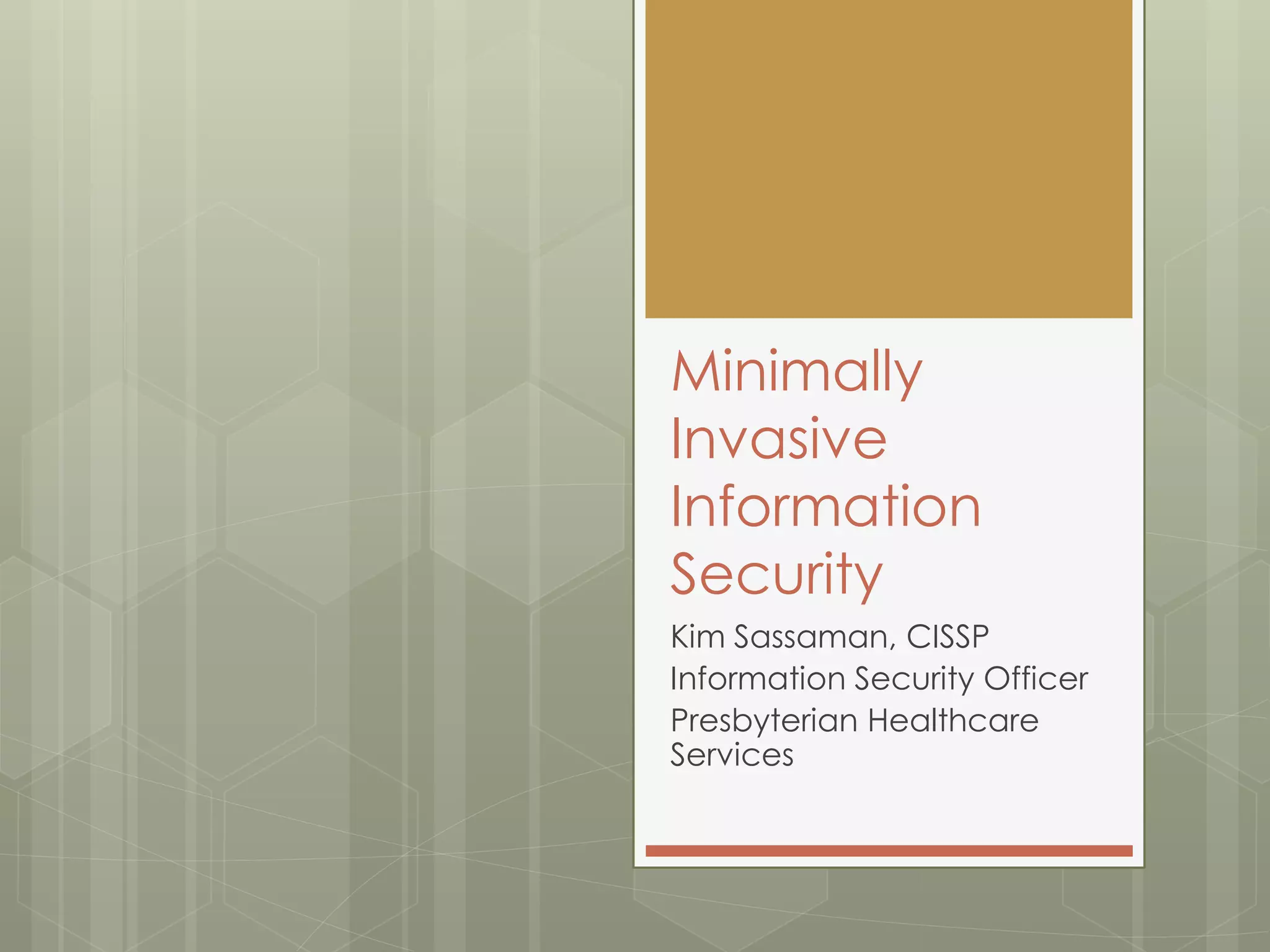 Minimally
Invasive
Information
Security
Kim Sassaman, CISSP
Information Security Officer
Presbyterian Healthcare
Services
 