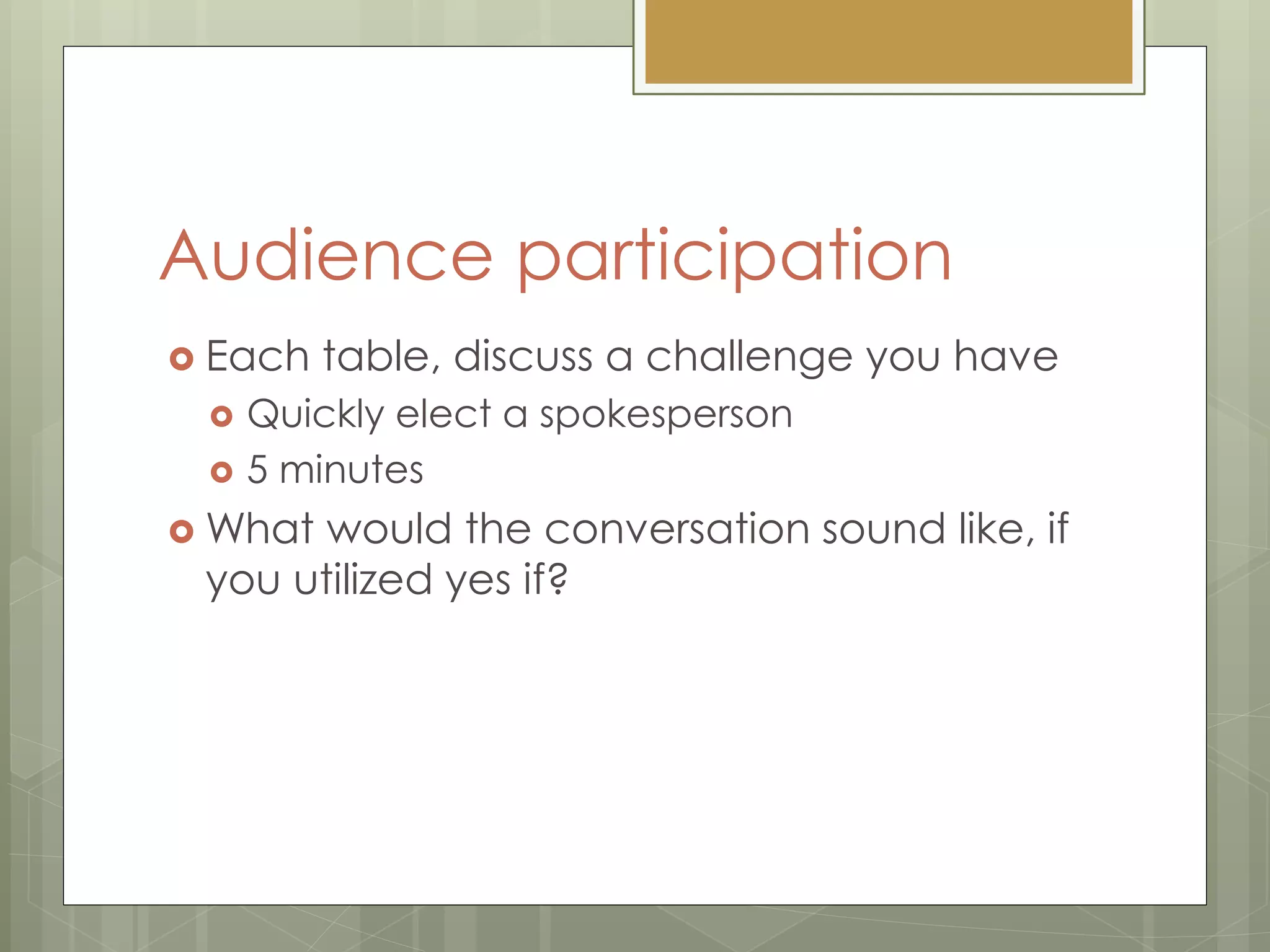 Audience participation
 Each table, discuss a challenge you have
 Quickly elect a spokesperson
 5 minutes
 What would the conversation sound like, if
you utilized yes if?
 