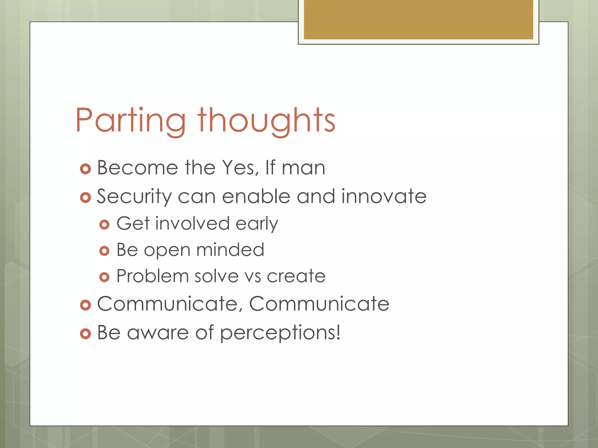 Parting thoughts
 Become the Yes, If man
 Security can enable and innovate
 Get involved early
 Be open minded
 Problem solve vs create
 Communicate, Communicate
 Be aware of perceptions!
 