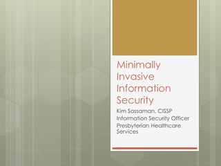 Minimally
Invasive
Information
Security
Kim Sassaman, CISSP
Information Security Officer
Presbyterian Healthcare
Services
 