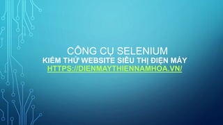 CÔNG CỤ SELENIUM
KIỂM THỬ WEBSITE SIÊU THỊ ĐIỆN MÁY
HTTPS://DIENMAYTHIENNAMHOA.VN/
 