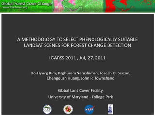 A METHODOLOGY TO SELECT PHENOLOGICALLY SUITABLE LANDSAT SCENES FOR FOREST CHANGE DETECTIONIGARSS 2011 , Jul, 27, 2011 Do-Hyung Kim, Raghuram Narashiman, Joseph O. Sexton, Chengquan Huang, John R. Townshend Global Land Cover Facility,  University of Maryland - College Park 